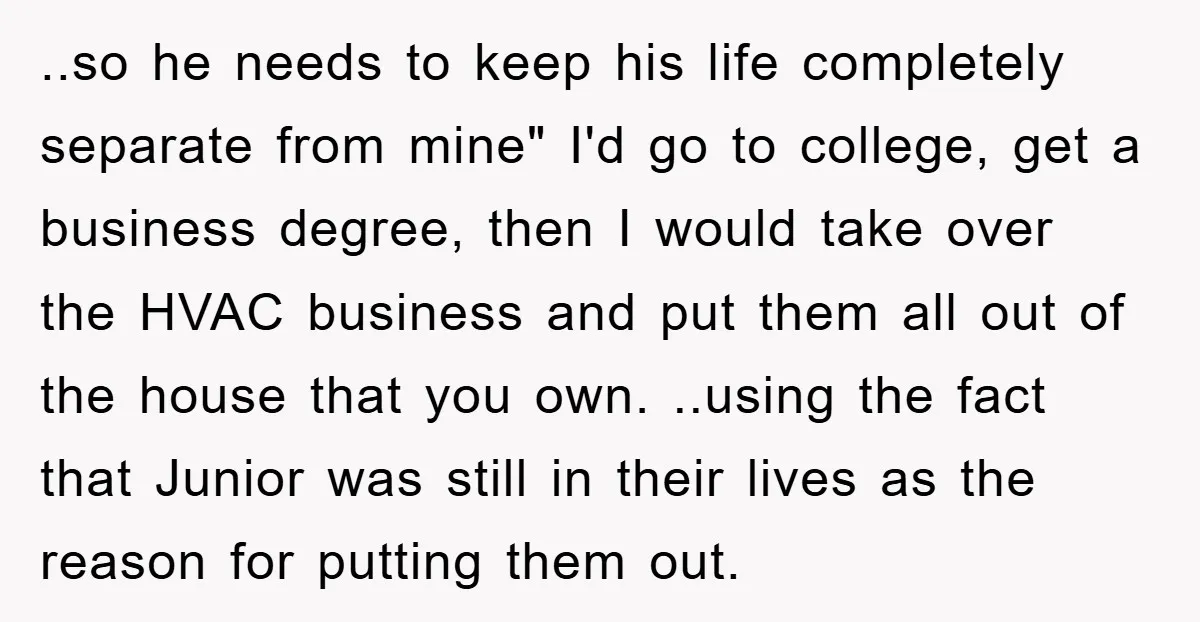 ..so he needs to keep his life completely separate from mine" I'd go to college, get a business degree, then I would take over the HVAC business and put them...