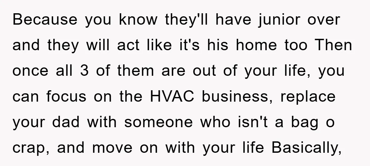 Because you know they'll have junior over and they will act like it's his home too Then once all 3 of them are out of your life, you can focus...