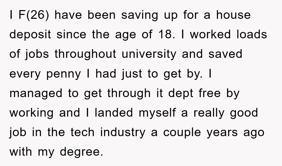 I F(26) have been saving up for a house deposit since the age of 18. I worked loads of jobs throughout university and saved every penny I had just to...