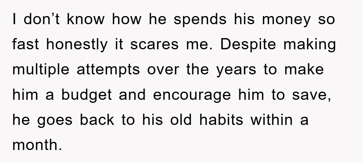 I don’t know how he spends his money so fast honestly it scares me. Despite making multiple attempts over the years to make him a budget and encourage him to...
