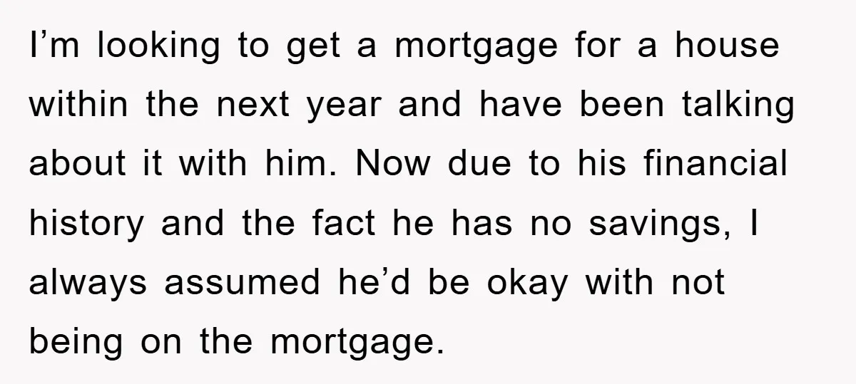 I’m looking to get a mortgage for a house within the next year and have been talking about it with him. Now due to his financial history and the fact...