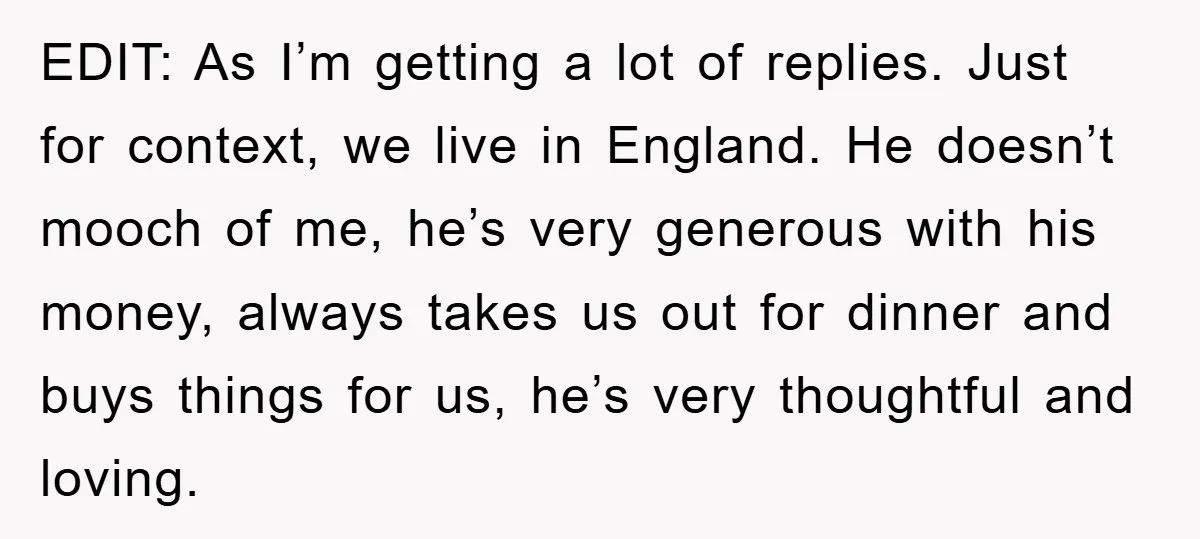 EDIT: As I’m getting a lot of replies. Just for context, we live in England. He doesn’t mooch of me, he’s very generous with his money, always takes us out...