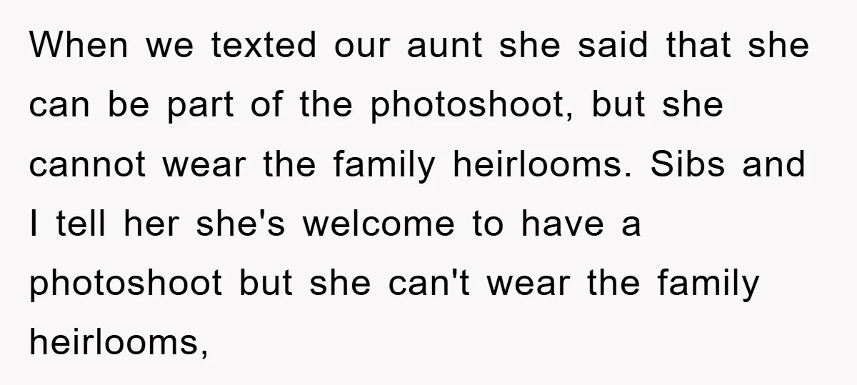 When we texted our aunt she said that she can be part of the photoshoot, but she cannot wear the family heirlooms. Sibs and I tell her she's welcome to...