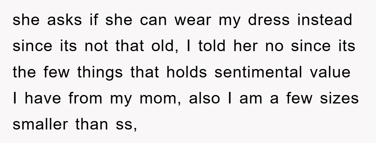 she asks if she can wear my dress instead since its not that old, I told her no since its the few things that holds sentimental value I have from...