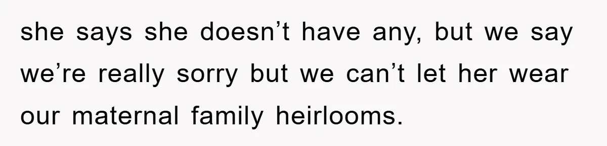 she says she doesn’t have any, but we say we’re really sorry but we can’t let her wear our maternal family heirlooms.