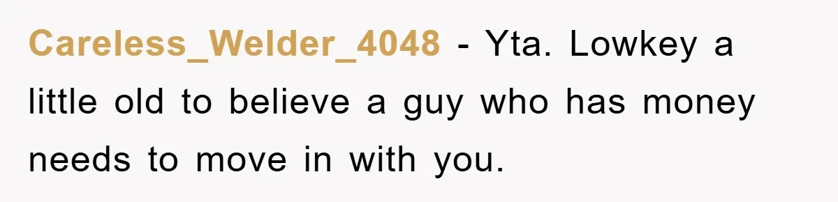 Careless_Welder_4048 − Yta. Lowkey a little old to believe a guy who has money needs to move in with you.