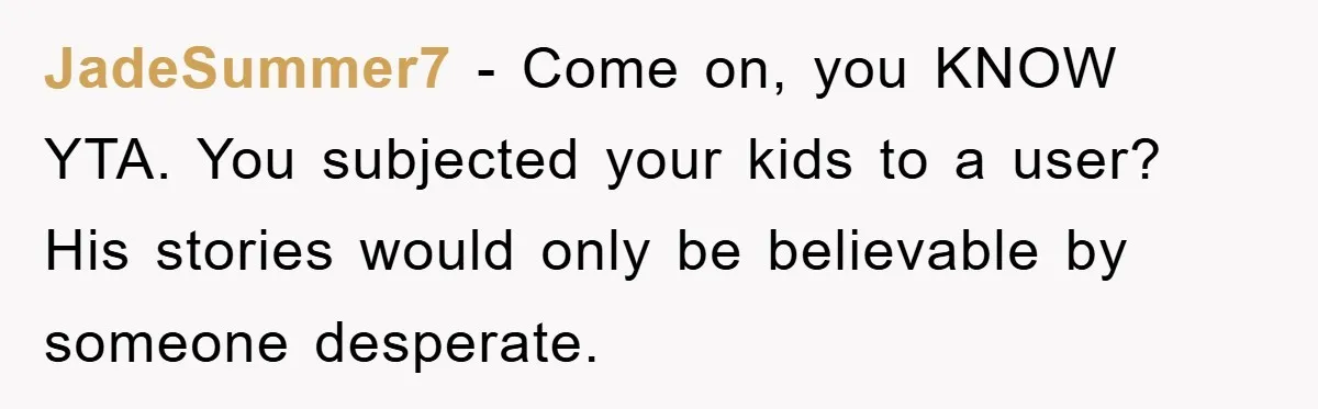 JadeSummer7 − Come on, you KNOW YTA. You subjected your kids to a user? His stories would only be believable by someone desperate.