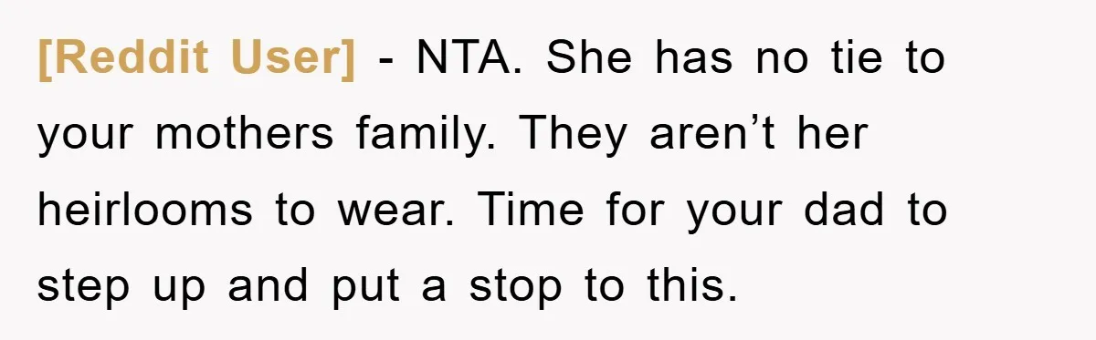 [Reddit User] − NTA. She has no tie to your mothers family. They aren’t her heirlooms to wear. Time for your dad to step up and put a stop to...
