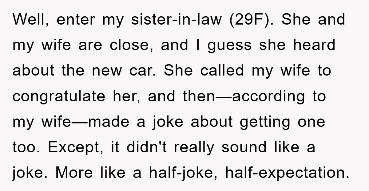 Well, enter my sister-in-law (29F). She and my wife are close, and I guess she heard about the new car. She called my wife to congratulate her, and then—according to...