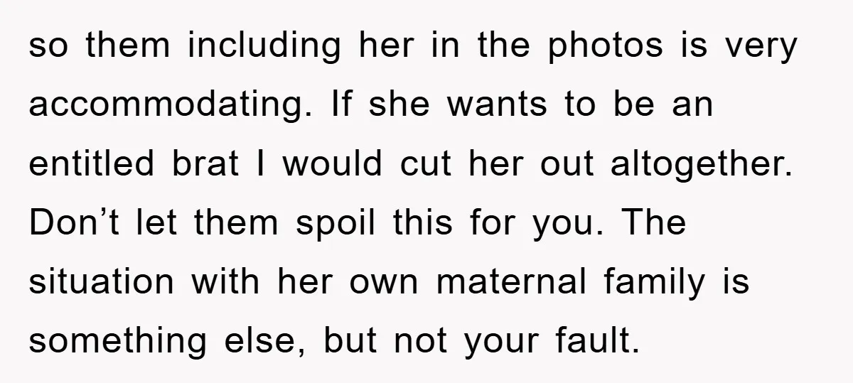 so them including her in the photos is very accommodating. If she wants to be an entitled brat I would cut her out altogether. Don’t let them spoil this for...