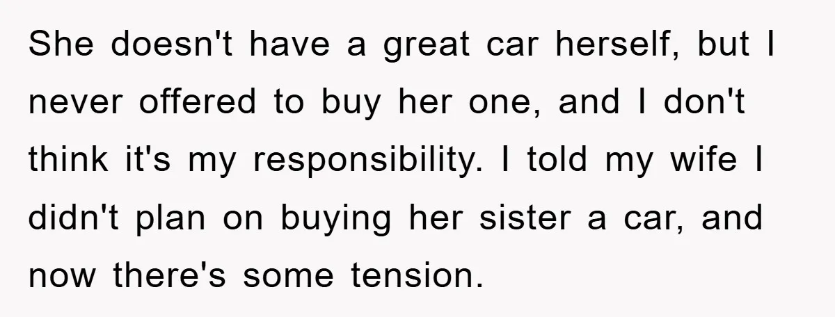 She doesn't have a great car herself, but I never offered to buy her one, and I don't think it's my responsibility. I told my wife I didn't plan on...