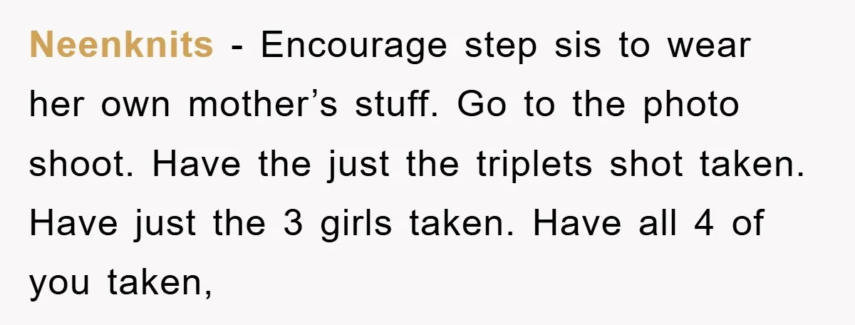Neenknits − Encourage step sis to wear her own mother’s stuff. Go to the photo shoot. Have the just the triplets shot taken. Have just the 3 girls taken. Have...