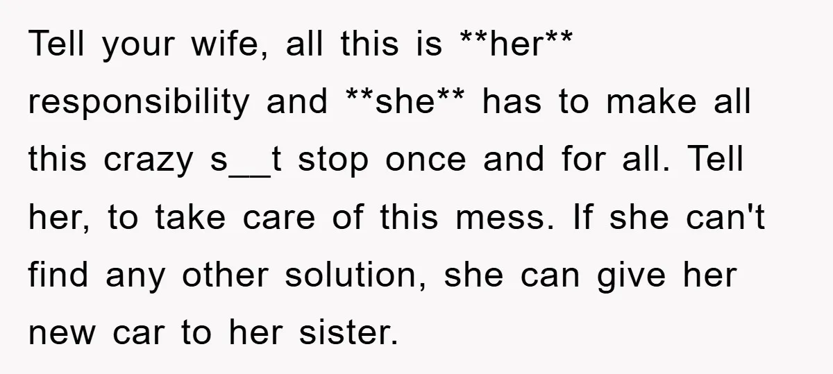 Tell your wife, all this is **her** responsibility and **she** has to make all this crazy s__t stop once and for all. Tell her, to take care of this mess....