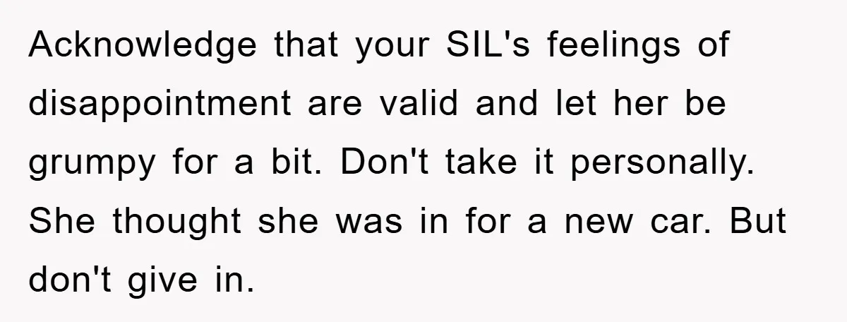 Acknowledge that your SIL's feelings of disappointment are valid and let her be grumpy for a bit. Don't take it personally. She thought she was in for a new car....