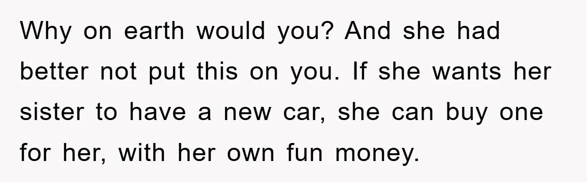 Why on earth would you? And she had better not put this on you. If she wants her sister to have a new car, she can buy one for her,...