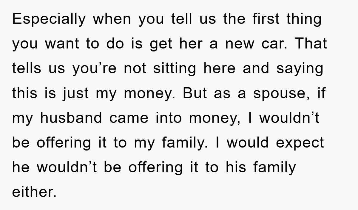 Especially when you tell us the first thing you want to do is get her a new car. That tells us you’re not sitting here and saying this is just...