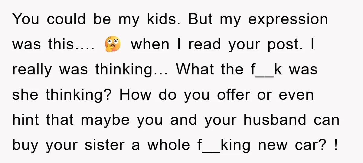 You could be my kids. But my expression was this…. 🤔 when I read your post. I really was thinking… What the f__k was she thinking? How do you offer...