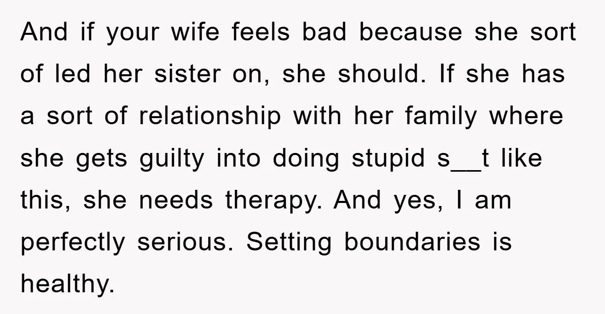 And if your wife feels bad because she sort of led her sister on, she should. If she has a sort of relationship with her family where she gets guilty...