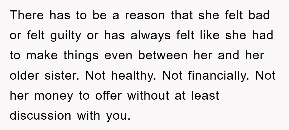 There has to be a reason that she felt bad or felt guilty or has always felt like she had to make things even between her and her older sister....