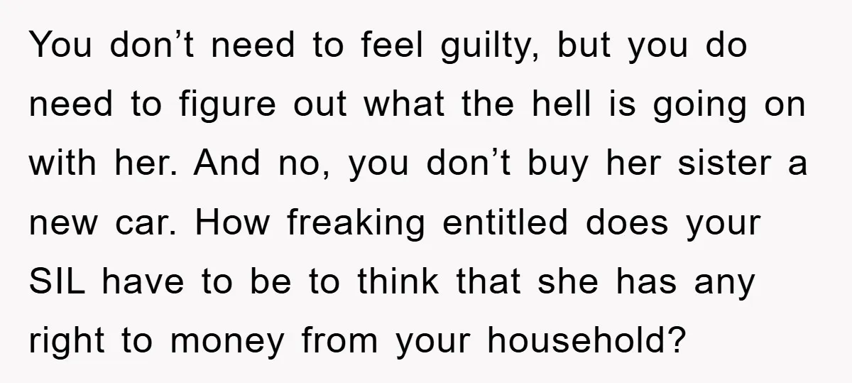 You don’t need to feel guilty, but you do need to figure out what the hell is going on with her. And no, you don’t buy her sister a new...