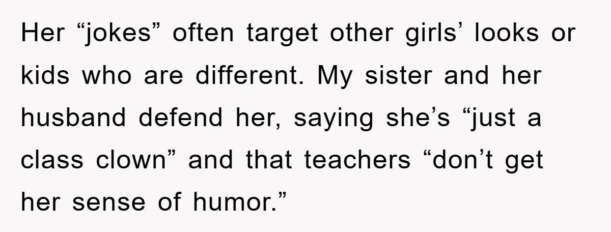 Her “jokes” often target other girls’ looks or kids who are different. My sister and her husband defend her, saying she’s “just a class clown” and that teachers “don’t get...