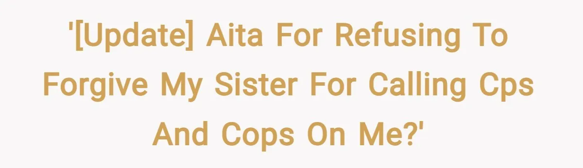 '[UPDATE] AITA for refusing to forgive my sister for calling CPS and cops on me?'