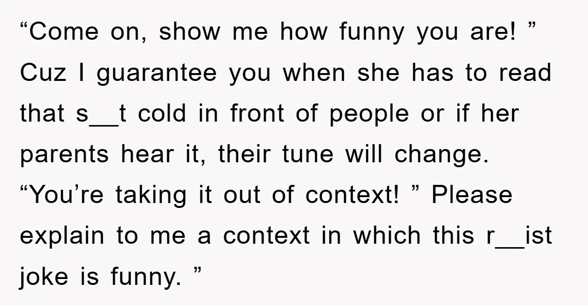 “Come on, show me how funny you are! ” Cuz I guarantee you when she has to read that s__t cold in front of people or if her parents hear...