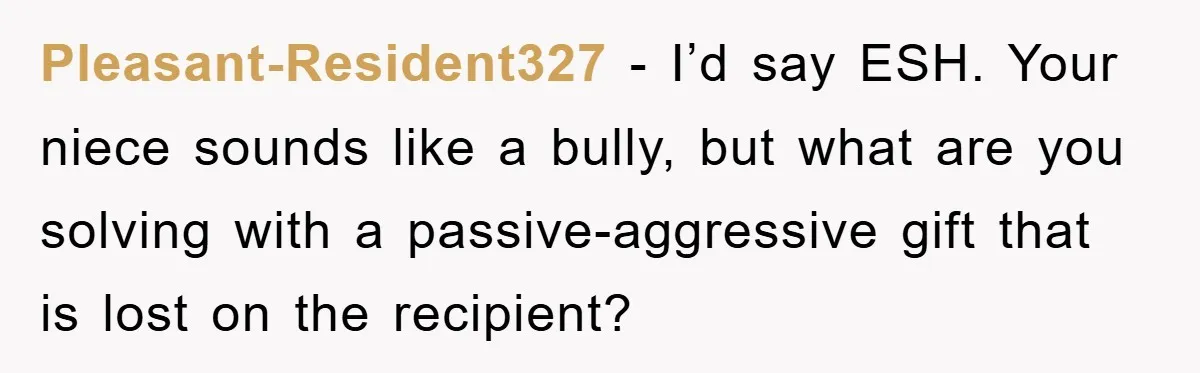 Pleasant-Resident327 − I’d say ESH. Your niece sounds like a bully, but what are you solving with a passive-aggressive gift that is lost on the recipient?