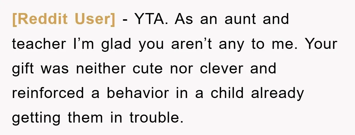 [Reddit User] − YTA. As an aunt and teacher I’m glad you aren’t any to me. Your gift was neither cute nor clever and reinforced a behavior in a child...