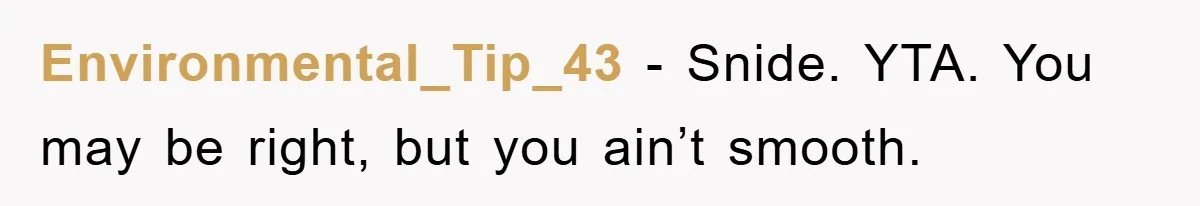 Environmental_Tip_43 − Snide. YTA. You may be right, but you ain’t smooth.