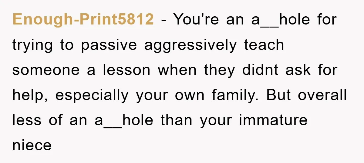 Enough-Print5812 − You're an a__hole for trying to passive aggressively teach someone a lesson when they didnt ask for help, especially your own family. But overall less of an a__hole...