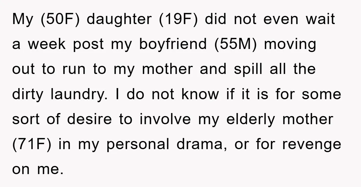 My (50F) daughter (19F) did not even wait a week post my boyfriend (55M) moving out to run to my mother and spill all the dirty laundry. I do not...