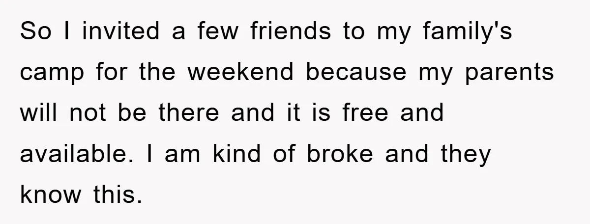 So I invited a few friends to my family's camp for the weekend because my parents will not be there and it is free and available. I am kind of...
