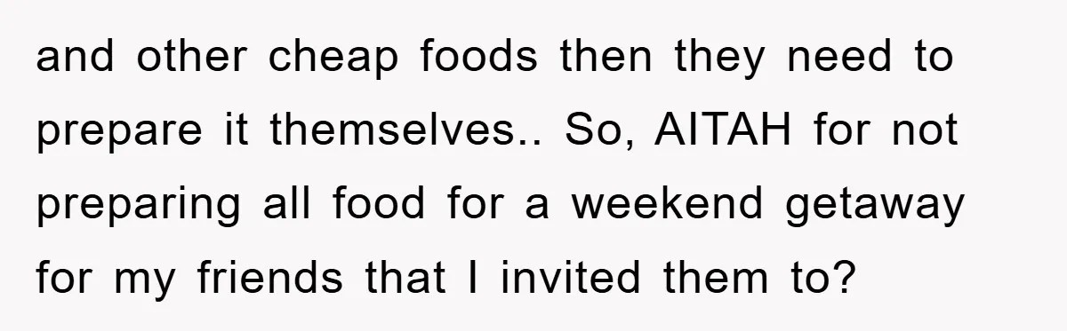 and other cheap foods then they need to prepare it themselves.. So, AITAH for not preparing all food for a weekend getaway for my friends that I invited them to?