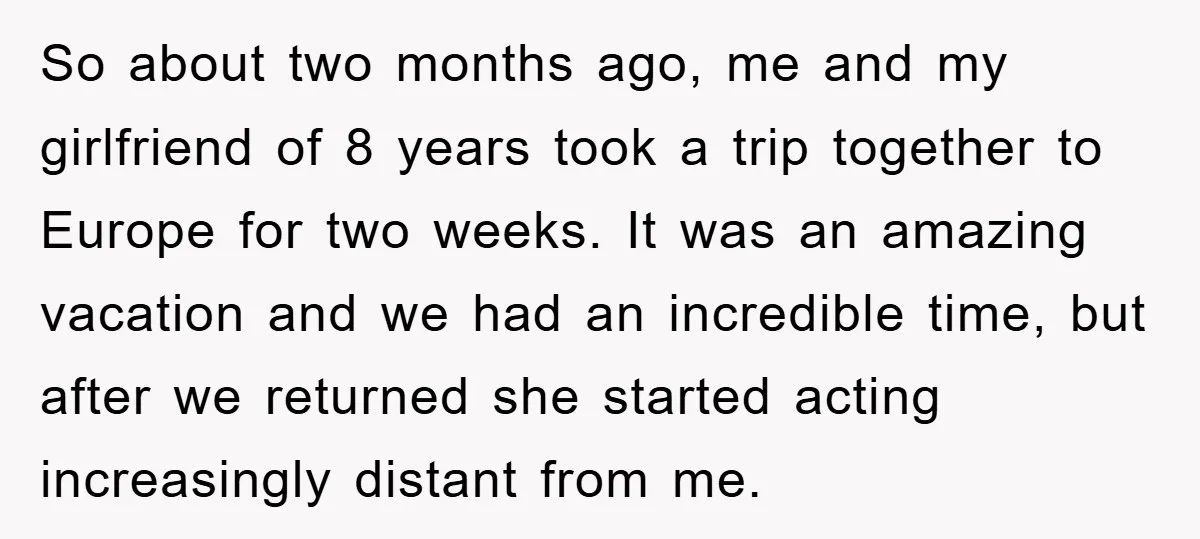 So about two months ago, me and my girlfriend of 8 years took a trip together to Europe for two weeks. It was an amazing vacation and we had an...