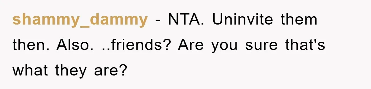 shammy_dammy − NTA. Uninvite them then. Also. ..friends? Are you sure that's what they are?