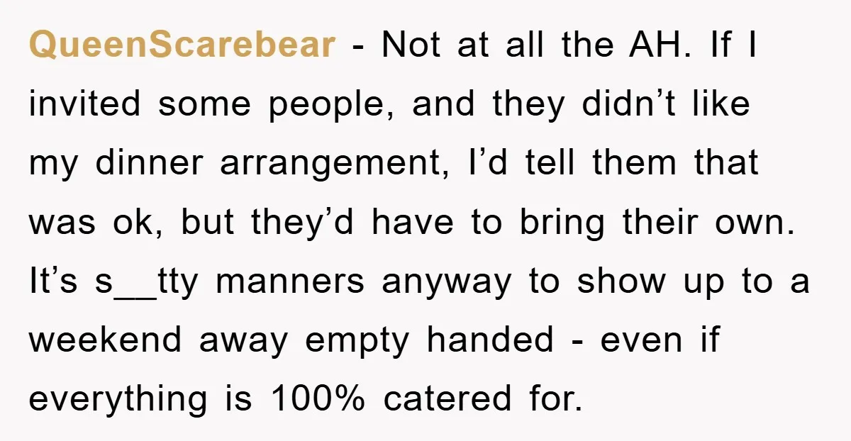 QueenScarebear − Not at all the AH. If I invited some people, and they didn’t like my dinner arrangement, I’d tell them that was ok, but they’d have to bring...