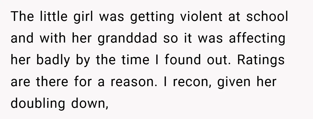 The little girl was getting violent at school and with her granddad so it was affecting her badly by the time I found out. Ratings are there for a reason....