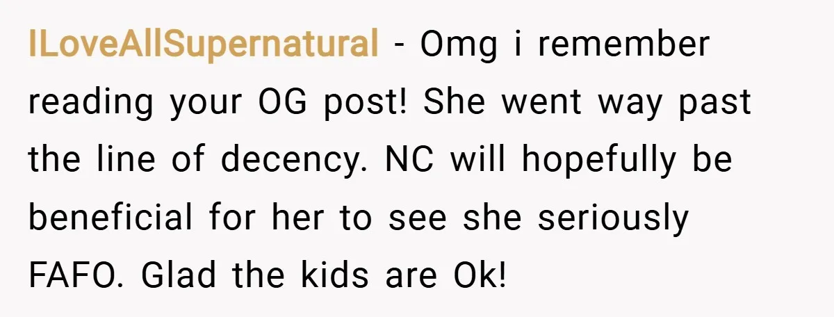 ILoveAllSupernatural − Omg i remember reading your OG post! She went way past the line of decency. NC will hopefully be beneficial for her to see she seriously FAFO. Glad...