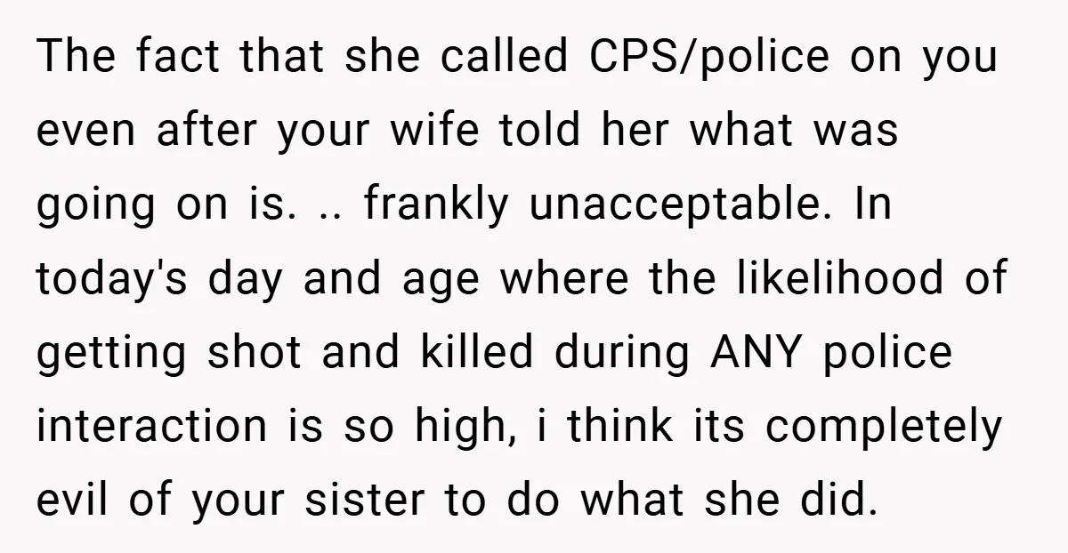 The fact that she called CPS/police on you even after your wife told her what was going on is. .. frankly unacceptable. In today's day and age where the likelihood...