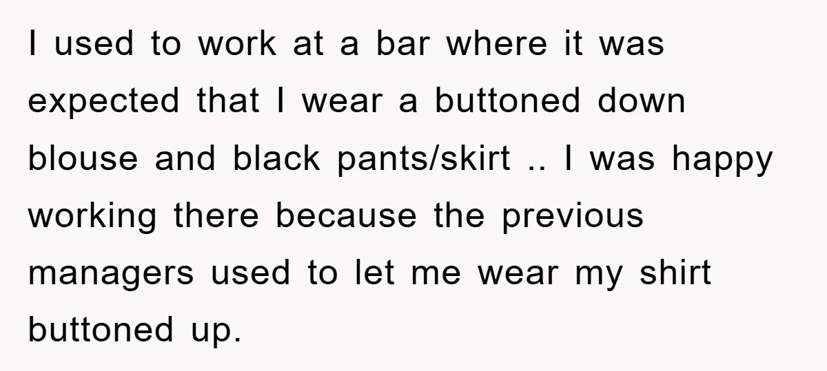 I used to work at a bar where it was expected that I wear a buttoned down blouse and black pants/skirt .. I was happy working there because the previous...