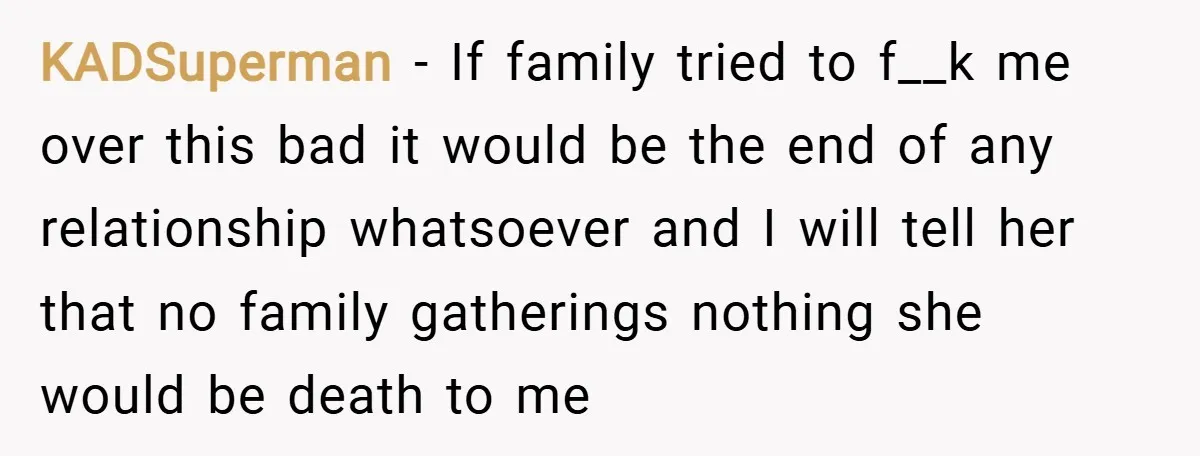 KADSuperman − If family tried to f__k me over this bad it would be the end of any relationship whatsoever and I will tell her that no family gatherings nothing...