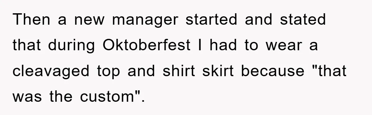 Then a new manager started and stated that during Oktoberfest I had to wear a cleavaged top and shirt skirt because "that was the custom".