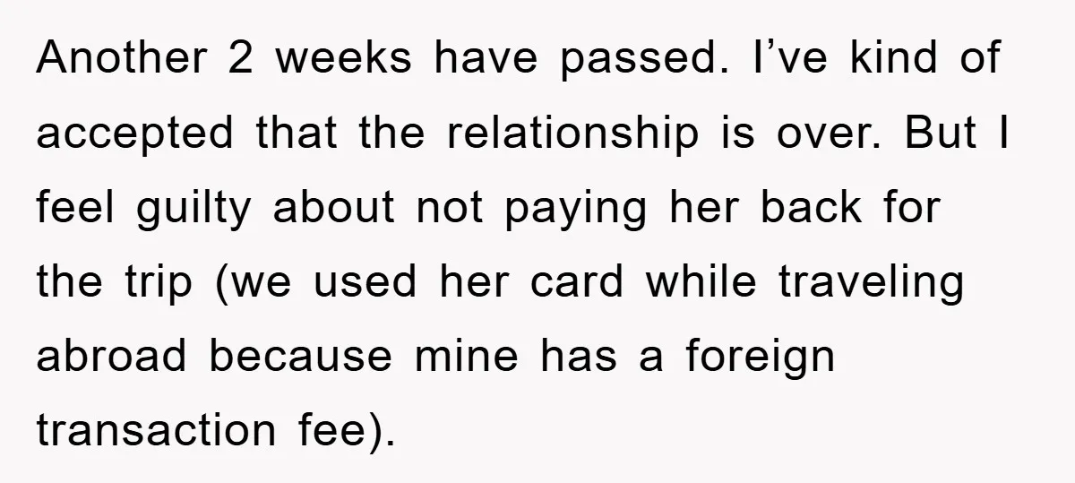 Another 2 weeks have passed. I’ve kind of accepted that the relationship is over. But I feel guilty about not paying her back for the trip (we used her card...