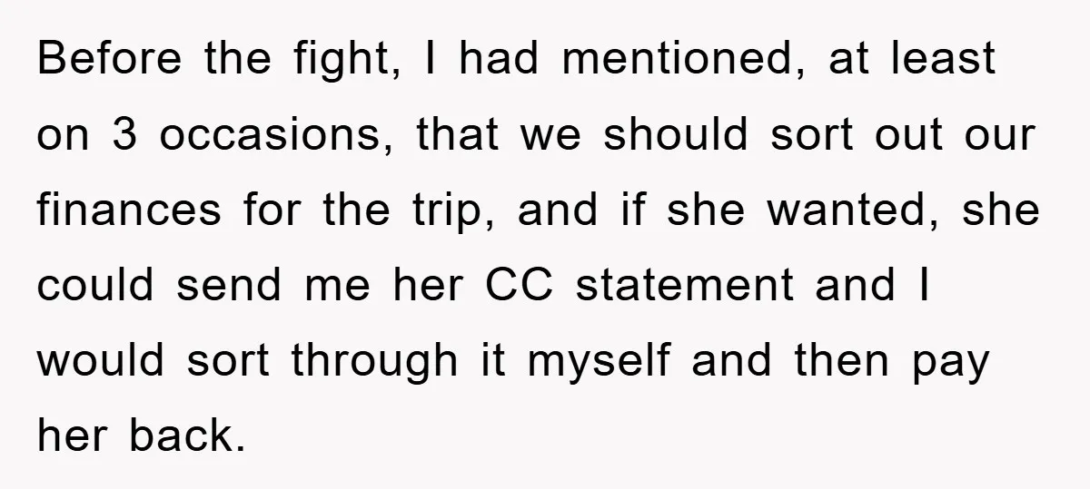 Before the fight, I had mentioned, at least on 3 occasions, that we should sort out our finances for the trip, and if she wanted, she could send me her...