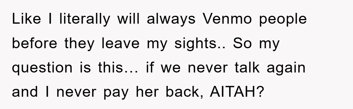 Like I literally will always Venmo people before they leave my sights.. So my question is this… if we never talk again and I never pay her back, AITAH?
