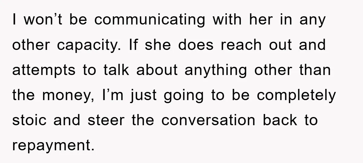 I won’t be communicating with her in any other capacity. If she does reach out and attempts to talk about anything other than the money, I’m just going to be...