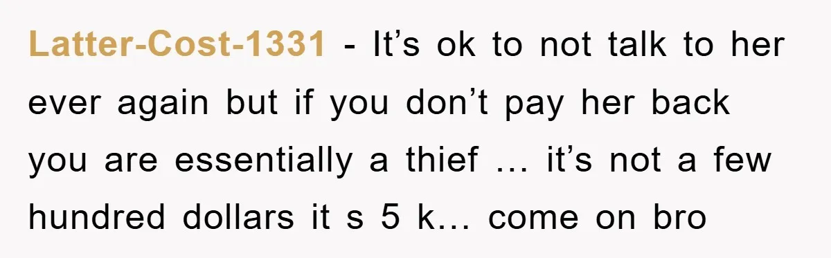 Latter-Cost-1331 − It’s ok to not talk to her ever again but if you don’t pay her back you are essentially a thief … it’s not a few hundred dollars...