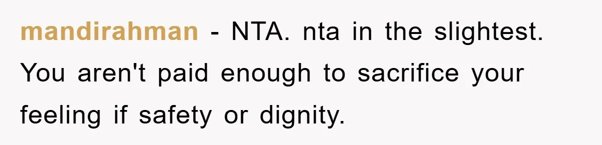 mandirahman − NTA. nta in the slightest. You aren't paid enough to sacrifice your feeling if safety or dignity.