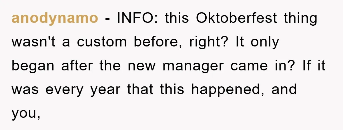 anodynamo − INFO: this Oktoberfest thing wasn't a custom before, right? It only began after the new manager came in? If it was every year that this happened, and you,